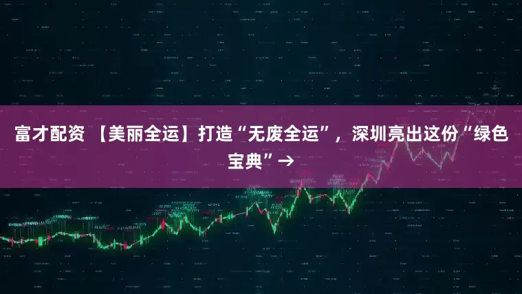 富才配资 【美丽全运】打造“无废全运”，深圳亮出这份“绿色宝典”→