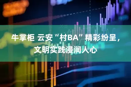 牛掌柜 云安“村BA”精彩纷呈，文明实践浸润人心