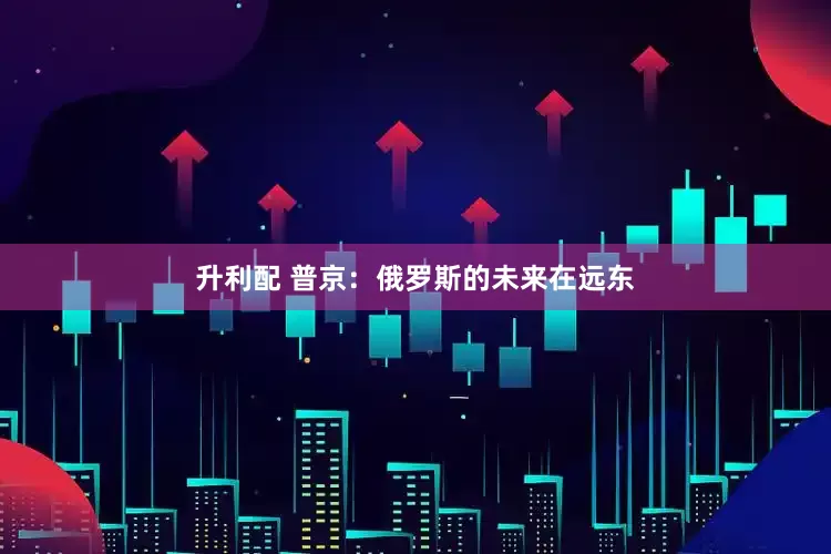 升利配 普京：俄罗斯的未来在远东