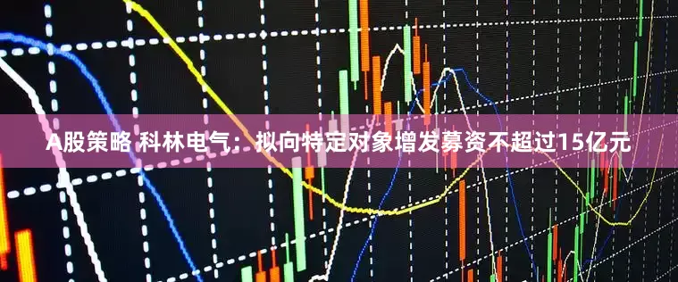A股策略 科林电气：拟向特定对象增发募资不超过15亿元