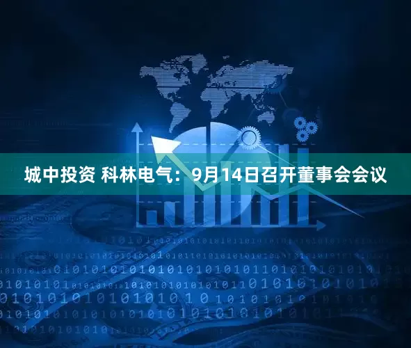 城中投资 科林电气：9月14日召开董事会会议