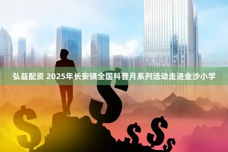 弘益配资 2025年长安镇全国科普月系列活动走进金沙小学