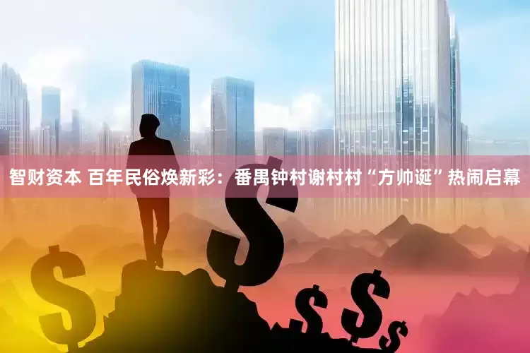 智财资本 百年民俗焕新彩：番禺钟村谢村村“方帅诞”热闹启幕