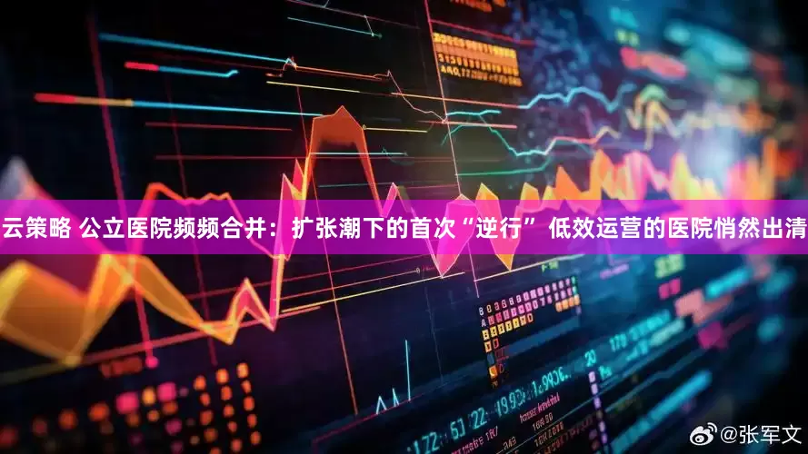 云策略 公立医院频频合并：扩张潮下的首次“逆行” 低效运营的医院悄然出清