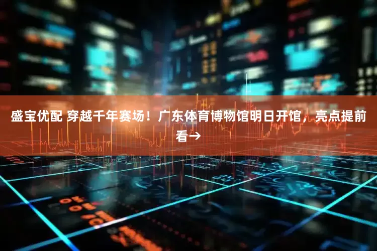 盛宝优配 穿越千年赛场！广东体育博物馆明日开馆，亮点提前看→