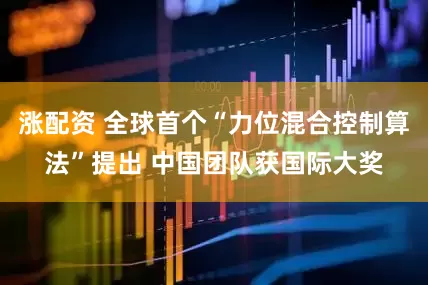 涨配资 全球首个“力位混合控制算法”提出 中国团队获国际大奖