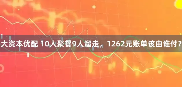 大资本优配 10人聚餐9人溜走，1262元账单该由谁付？