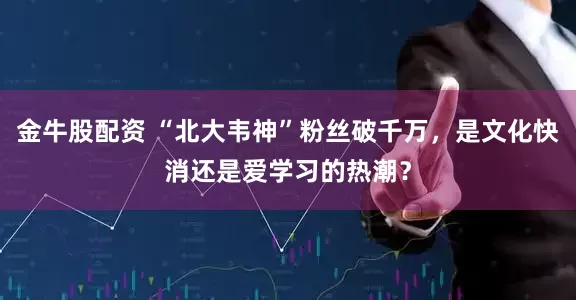 金牛股配资 “北大韦神”粉丝破千万，是文化快消还是爱学习的热潮？