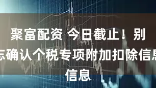 聚富配资 今日截止！别忘确认个税专项附加扣除信息