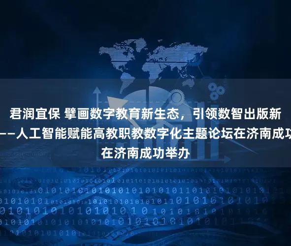 君润宜保 擘画数字教育新生态，引领数智出版新未来 ——人工智能赋能高教职教数字化主题论坛在济南成功举办