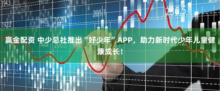 赢金配资 中少总社推出“好少年”APP，助力新时代少年儿童健康成长！