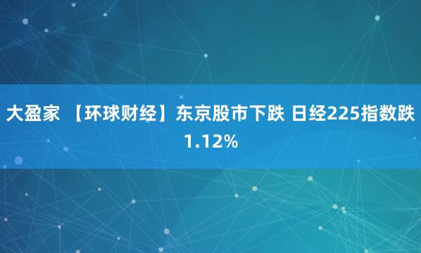 大盈家 【环球财经】东京股市下跌 日经225指数跌1.12%