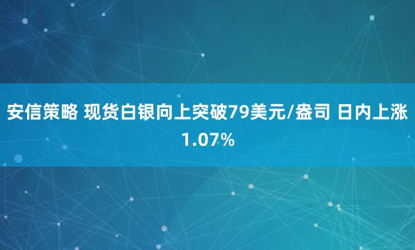 安信策略 现货白银向上突破79美元/盎司 日内上涨1.07%