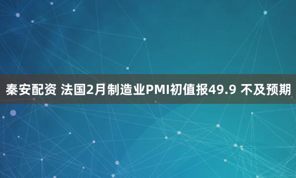 秦安配资 法国2月制造业PMI初值报49.9 不及预期