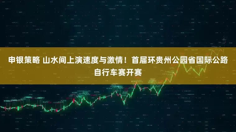 申银策略 山水间上演速度与激情！首届环贵州公园省国际公路自行车赛开赛