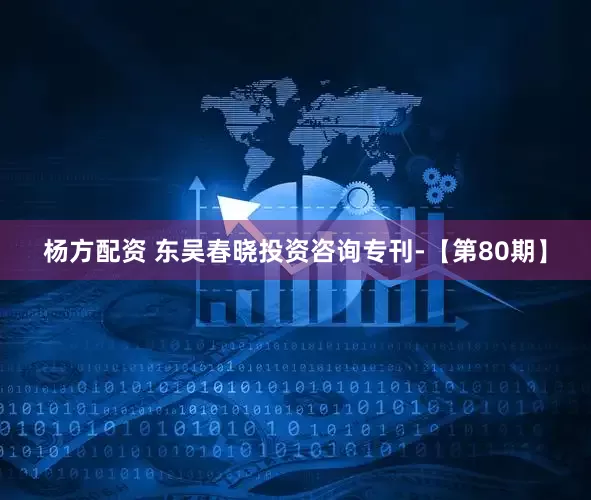 杨方配资 东吴春晓投资咨询专刊-【第80期】