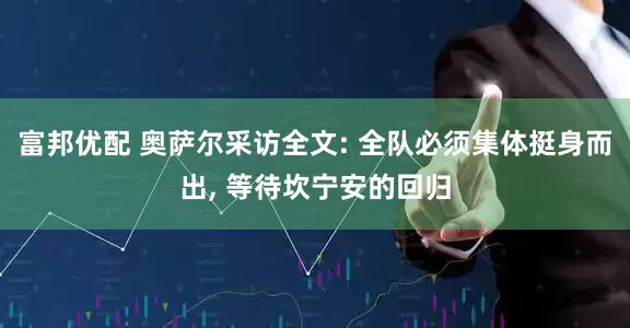 富邦优配 奥萨尔采访全文: 全队必须集体挺身而出, 等待坎宁安的回归