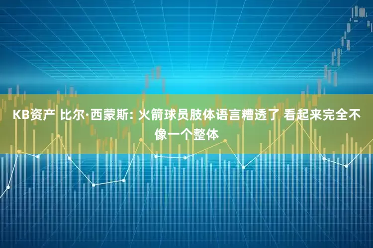 KB资产 比尔·西蒙斯: 火箭球员肢体语言糟透了 看起来完全不像一个整体