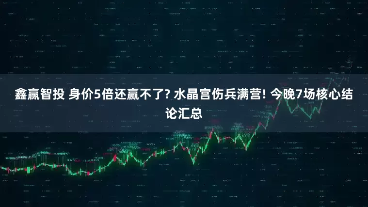 鑫赢智投 身价5倍还赢不了? 水晶宫伤兵满营! 今晚7场核心结论汇总