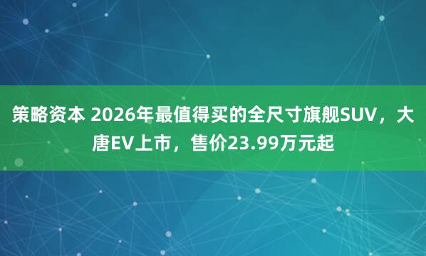 策略资本 2026年最值得买的全尺寸旗舰SUV，大唐EV上市，售价23.99万元起