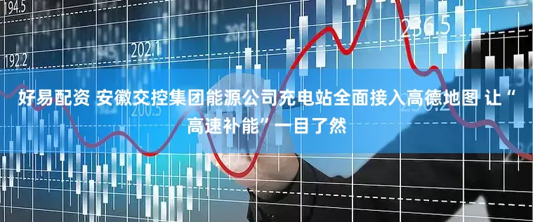 好易配资 安徽交控集团能源公司充电站全面接入高德地图 让“高速补能”一目了然